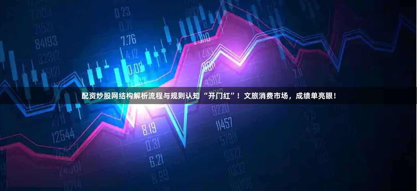 配资炒股网结构解析流程与规则认知 “开门红”！文旅消费市场，成绩单亮眼！