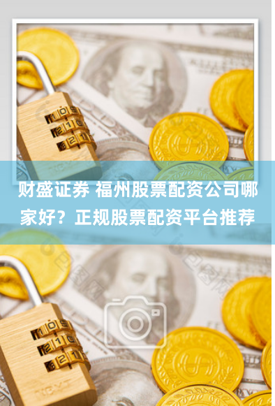 财盛证券 福州股票配资公司哪家好？正规股票配资平台推荐