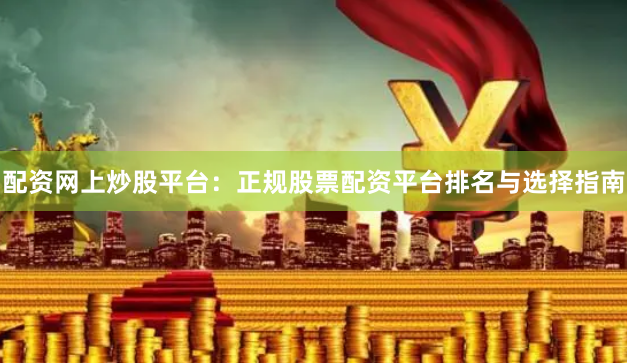 配资网上炒股平台：正规股票配资平台排名与选择指南