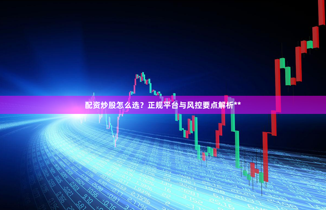 配资炒股怎么选？正规平台与风控要点解析**