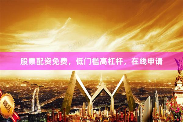 股票配资免费，低门槛高杠杆，在线申请