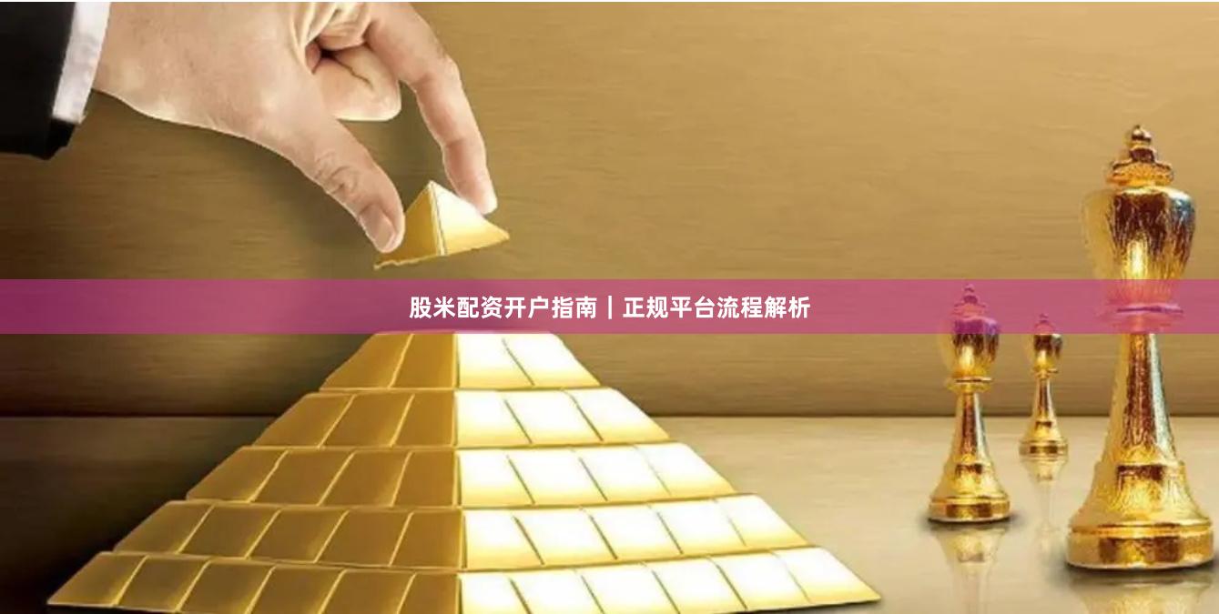 股米配资开户指南｜正规平台流程解析