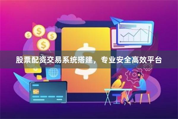 股票配资交易系统搭建，专业安全高效平台