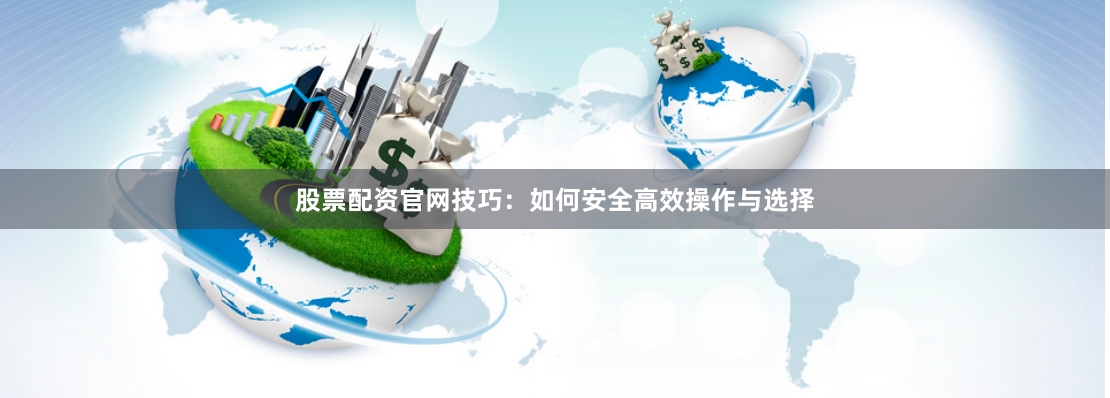 股票配资官网技巧：如何安全高效操作与选择