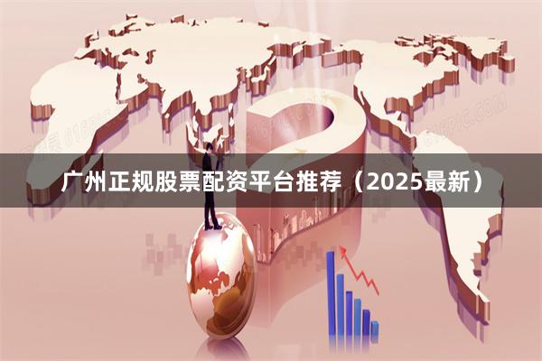 广州正规股票配资平台推荐（2025最新）