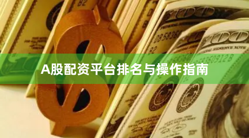A股配资平台排名与操作指南