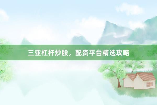 三亚杠杆炒股，配资平台精选攻略